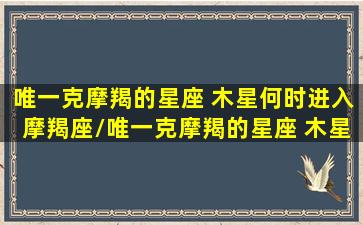 唯一克摩羯的星座 木星何时进入摩羯座/唯一克摩羯的星座 木星何时进入摩羯座-我的网站